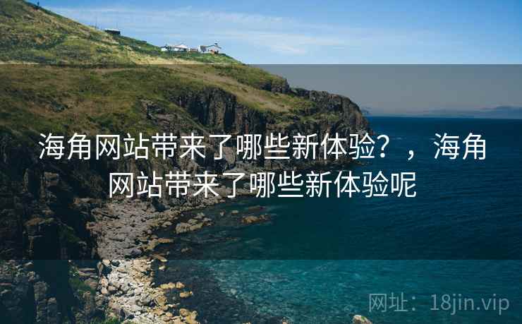 海角网站带来了哪些新体验?,海角网站带来了哪些新体验呢 海角网站带来了哪些新体验?,海角网站带来了哪些新体验呢