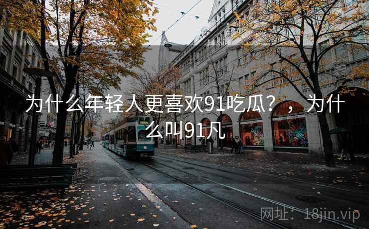 为什么年轻人更喜欢91吃瓜？，为什么叫91凡