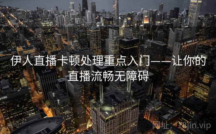 伊人直播卡顿处理重点入门——让你的直播流畅无障碍