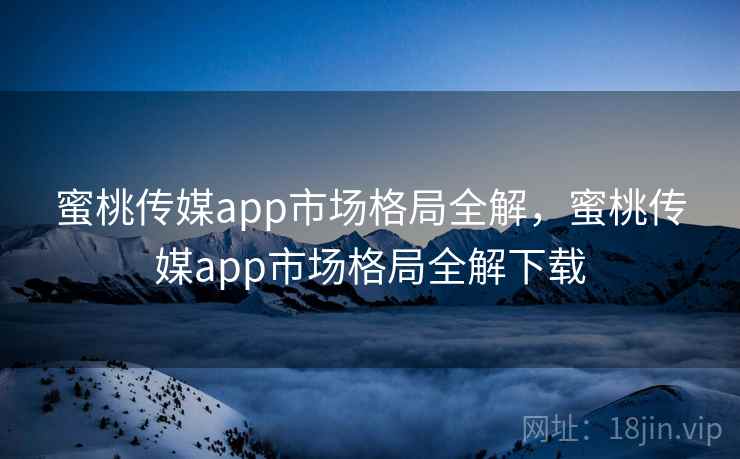 蜜桃传媒app市场格局全解，蜜桃传媒app市场格局全解下载