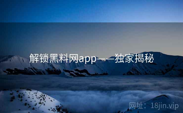 解锁黑料网app——独家揭秘