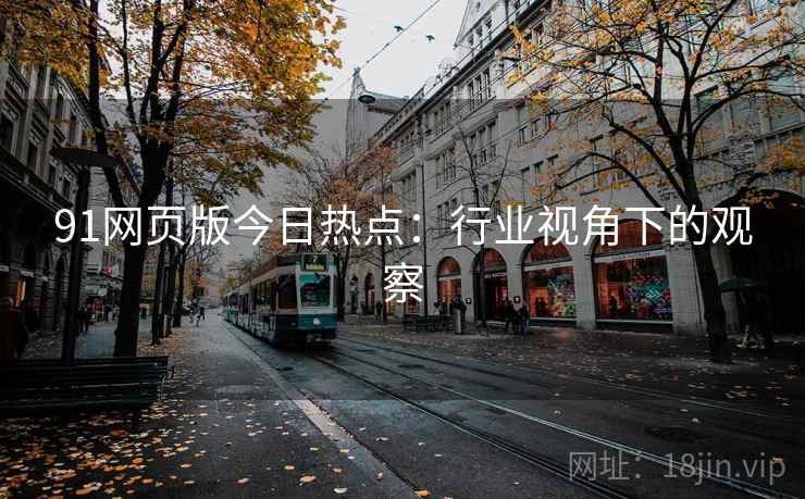 91网页版今日热点:行业视角下的观察 91网页版今日热点:行业视角下的观察