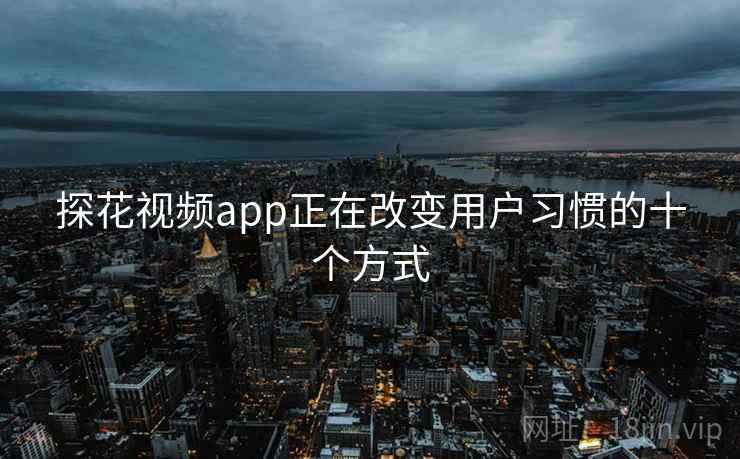 探花视频app正在改变用户习惯的十个方式
