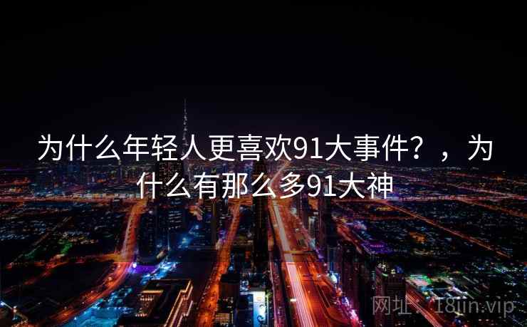 为什么年轻人更喜欢91大事件？，为什么有那么多91大神
