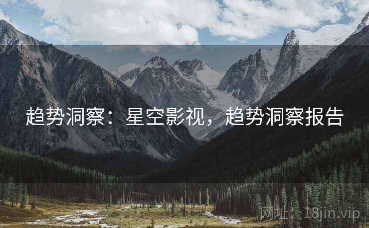 趋势洞察：星空影视，趋势洞察报告
