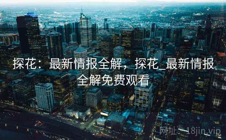 探花：最新情报全解，探花_最新情报全解免费观看