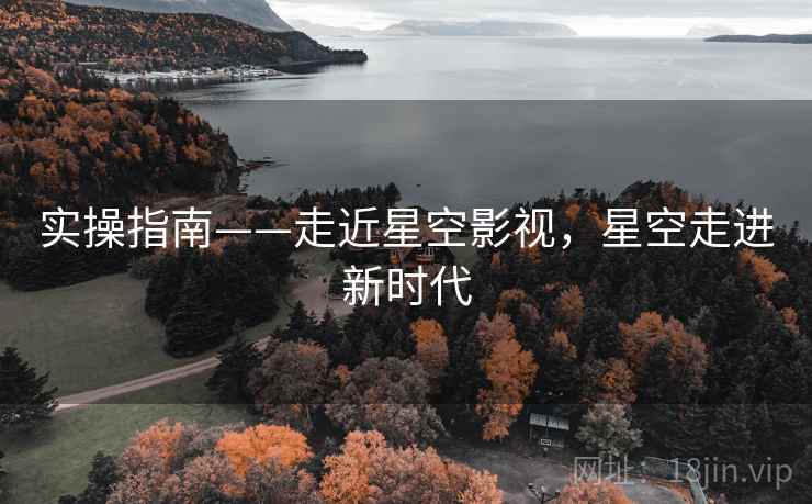 实操指南——走近星空影视，星空走进新时代
