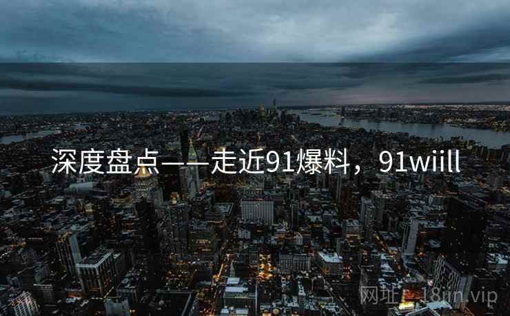 深度盘点——走近91爆料，91wiill