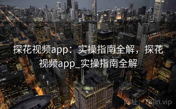 探花视频app：实操指南全解，探花视频app_实操指南全解