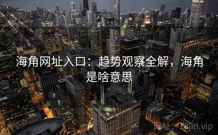 海角网址入口：趋势观察全解，海角是啥意思