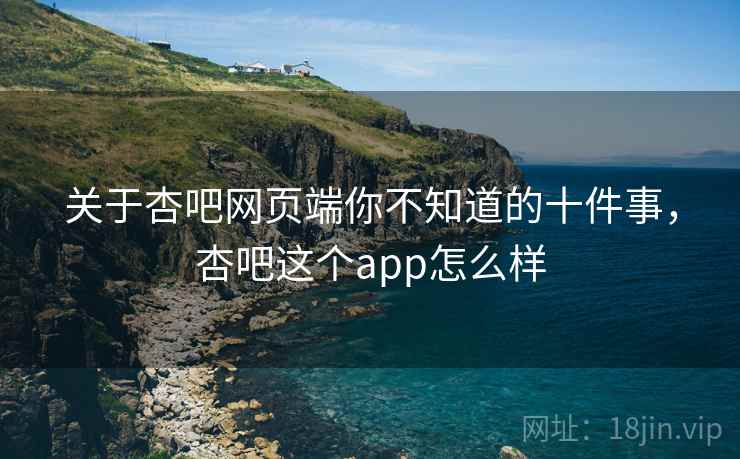 关于杏吧网页端你不知道的十件事，杏吧这个app怎么样