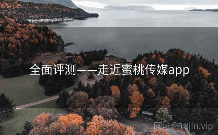 全面评测——走近蜜桃传媒app 全面评测——走近蜜桃传媒app