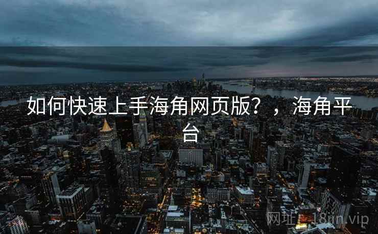 如何快速上手海角网页版?,海角平台 如何快速上手海角网页版?,海角平台