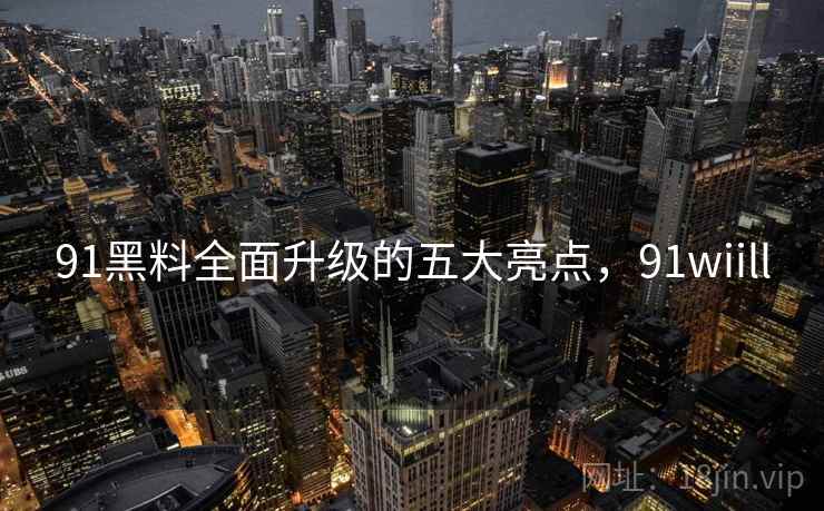 91黑料全面升级的五大亮点，91wiill