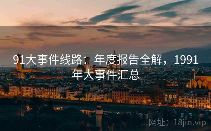 91大事件线路：年度报告全解，1991年大事件汇总