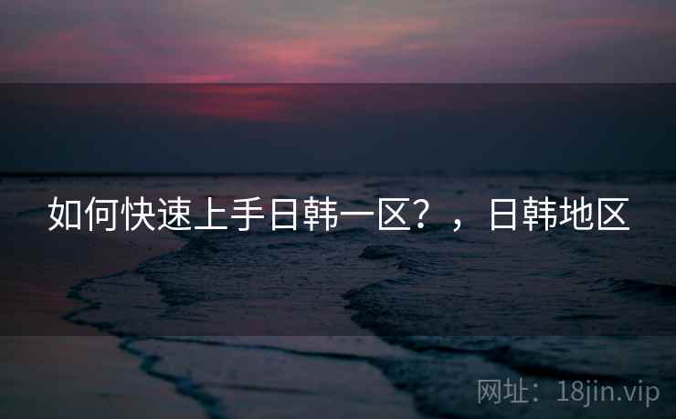 如何快速上手日韩一区？，日韩地区