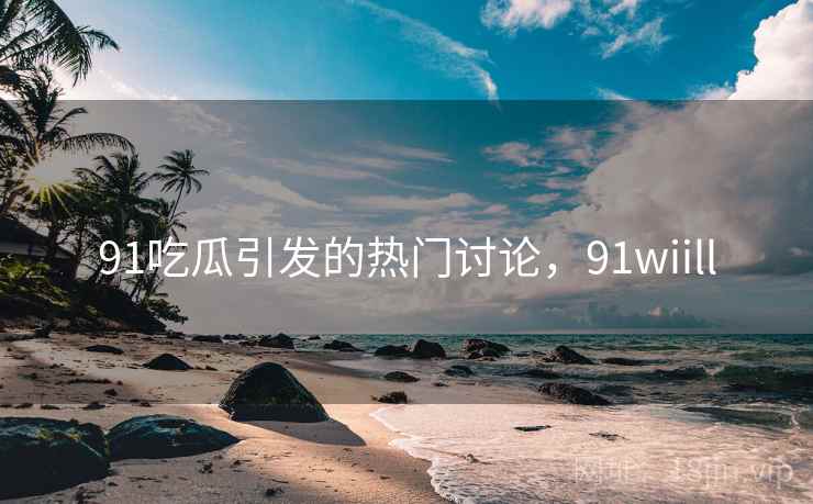 91吃瓜引发的热门讨论,91wiill 91吃瓜引发的热门讨论,91wiill