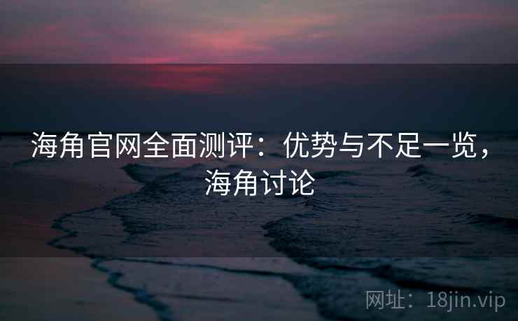 海角官网全面测评：优势与不足一览，海角讨论