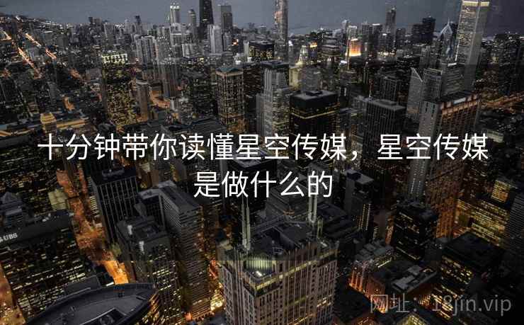 十分钟带你读懂星空传媒，星空传媒是做什么的