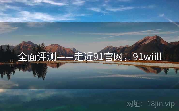 全面评测——走近91官网，91wiill