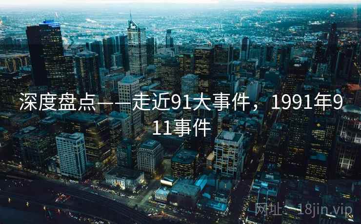 深度盘点——走近91大事件，1991年911事件
