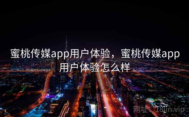 蜜桃传媒app用户体验，蜜桃传媒app用户体验怎么样