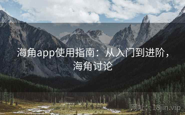 海角app使用指南：从入门到进阶，海角讨论