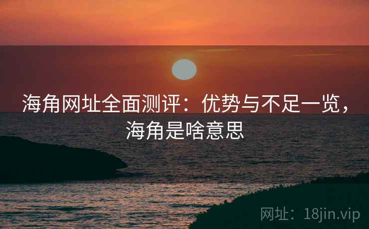 海角网址全面测评：优势与不足一览，海角是啥意思