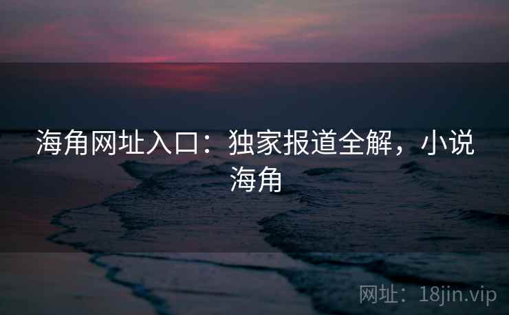 海角网址入口：独家报道全解，小说海角