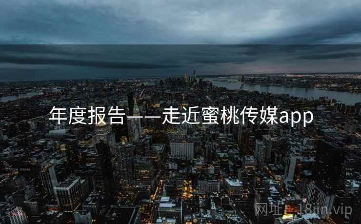 年度报告——走近蜜桃传媒app 年度报告——走近蜜桃传媒app