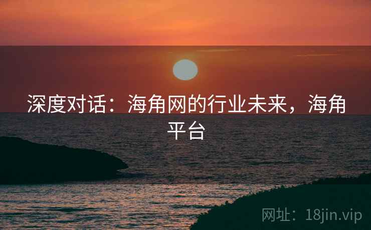 深度对话：海角网的行业未来，海角平台