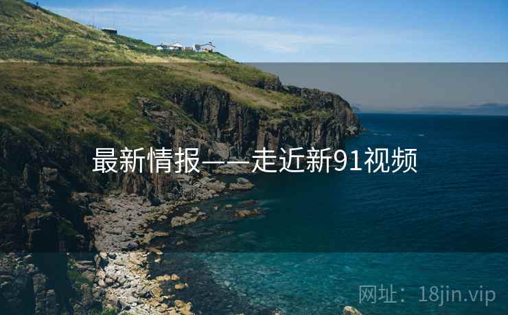 最新情报——走近新91视频