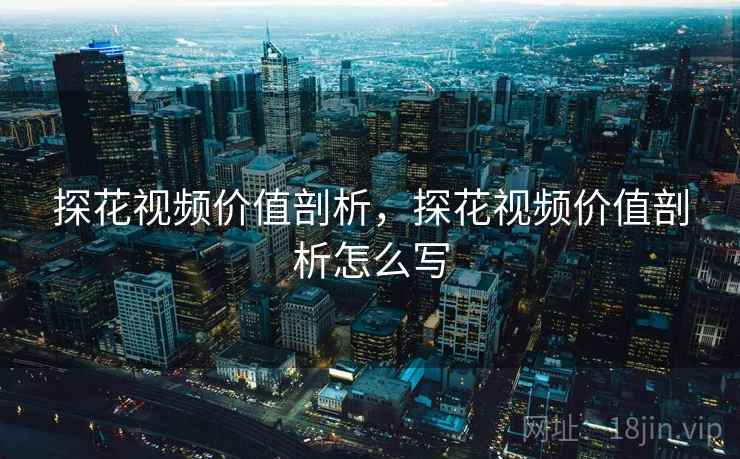 探花视频价值剖析,探花视频价值剖析怎么写 探花视频价值剖析,探花视频价值剖析怎么写