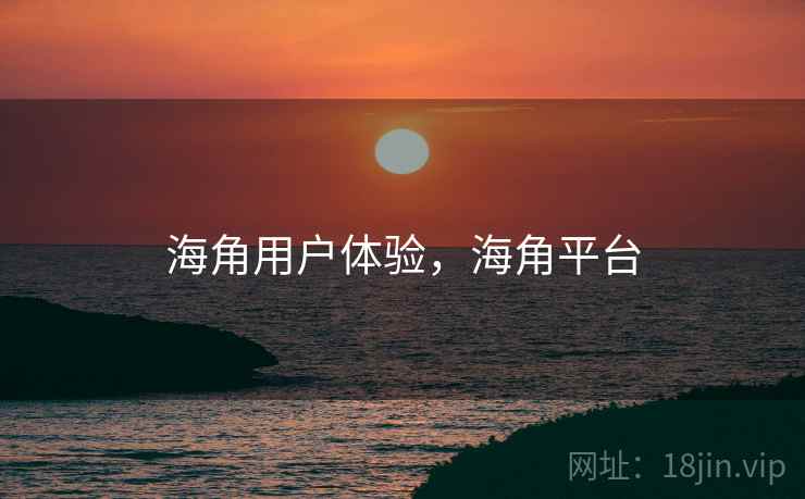 海角用户体验，海角平台