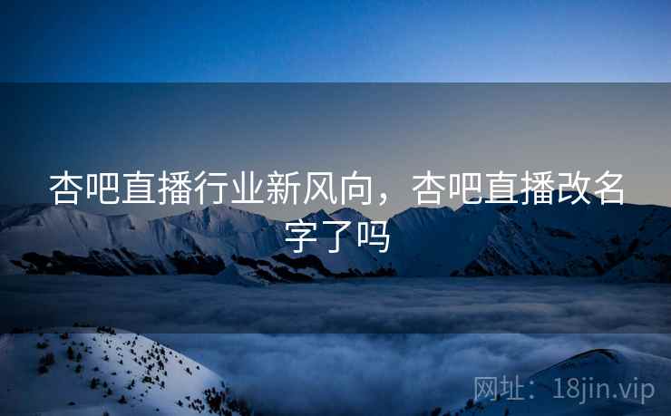 杏吧直播行业新风向,杏吧直播改名字了吗