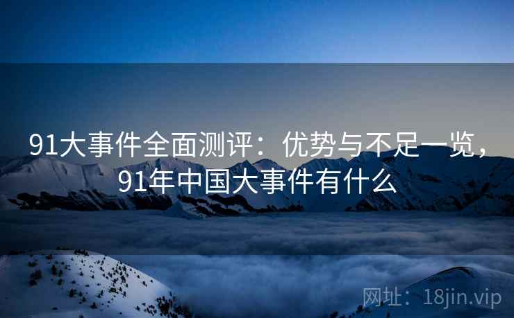 91大事件全面测评：优势与不足一览，91年中国大事件有什么