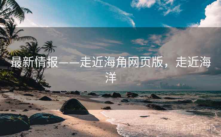最新情报——走近海角网页版，走近海洋