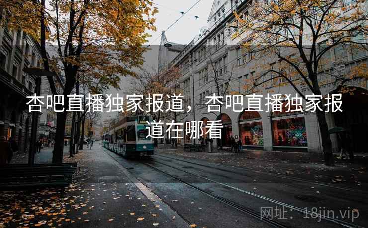 杏吧直播独家报道,杏吧直播独家报道在哪看