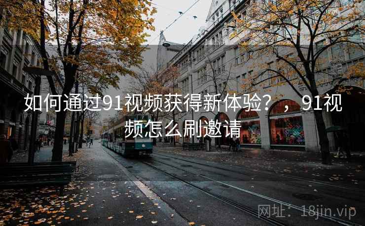 如何通过91视频获得新体验?,91视频怎么刷邀请 如何通过91视频获得新体验?,91视频怎么刷邀请