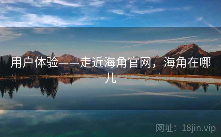 用户体验——走近海角官网,海角在哪儿 用户体验——走近海角官网,海角在哪儿