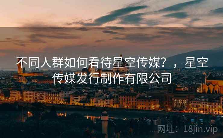 不同人群如何看待星空传媒?,星空传媒发行制作有限公司