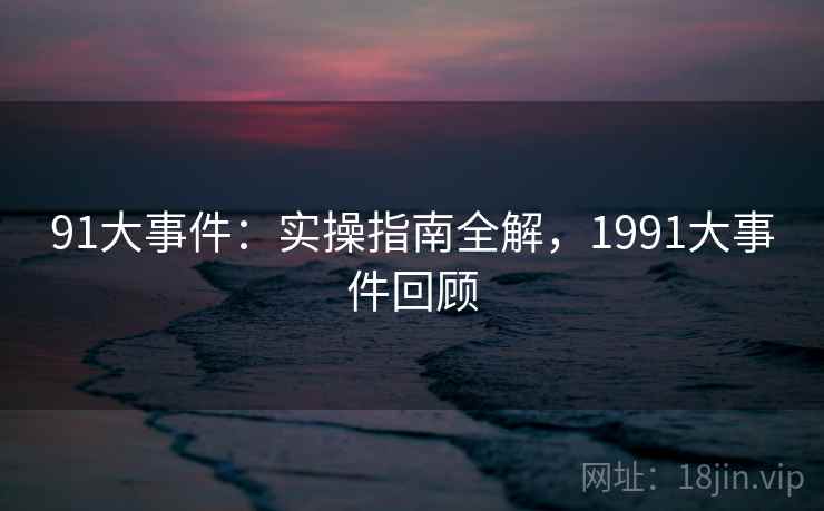 91大事件:实操指南全解,1991大事件回顾 91大事件:实操指南全解,1991大事件回顾